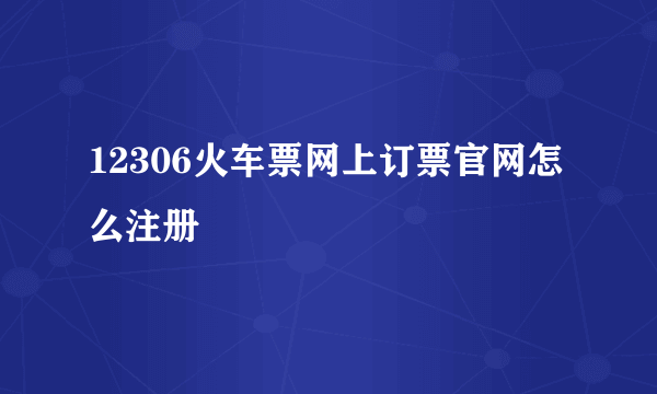 12306火车票网上订票官网怎么注册