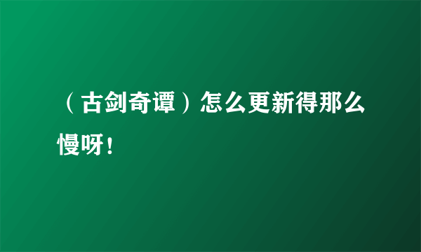 （古剑奇谭）怎么更新得那么慢呀！