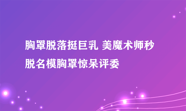 胸罩脱落挺巨乳 美魔术师秒脱名模胸罩惊呆评委