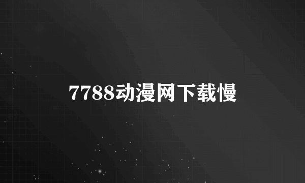 7788动漫网下载慢