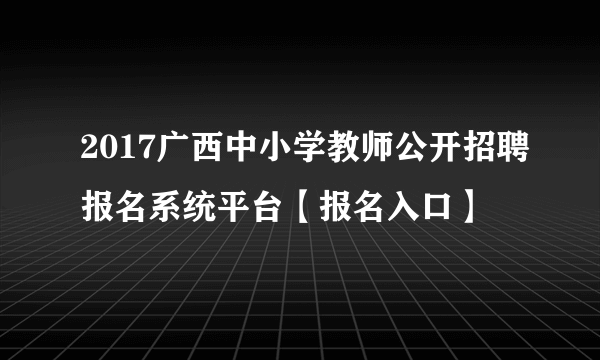 2017广西中小学教师公开招聘报名系统平台【报名入口】