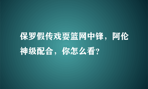 保罗假传戏耍篮网中锋，阿伦神级配合，你怎么看？