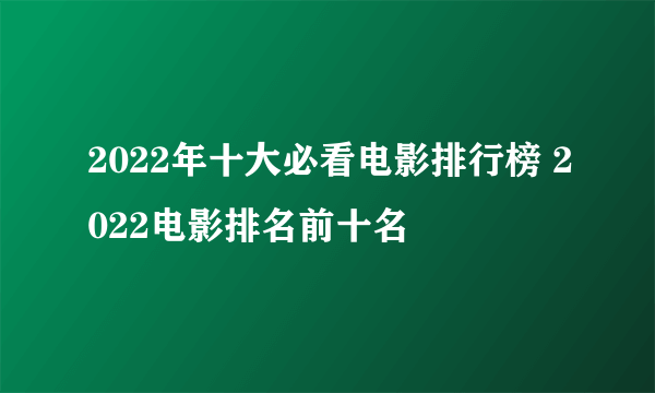 2022年十大必看电影排行榜 2022电影排名前十名