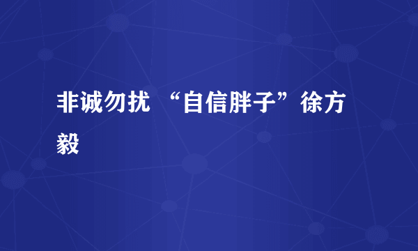 非诚勿扰 “自信胖子”徐方毅