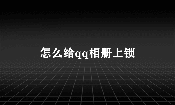 怎么给qq相册上锁