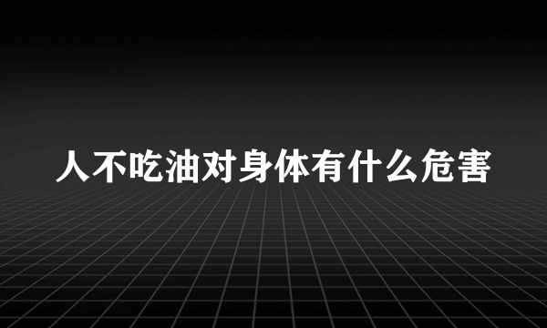 人不吃油对身体有什么危害