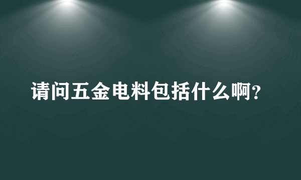 请问五金电料包括什么啊？