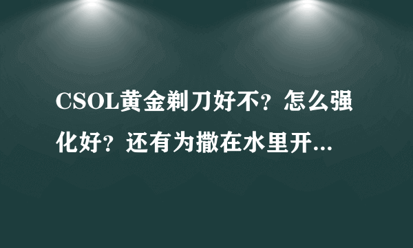 CSOL黄金剃刀好不？怎么强化好？还有为撒在水里开不了枪了？喵