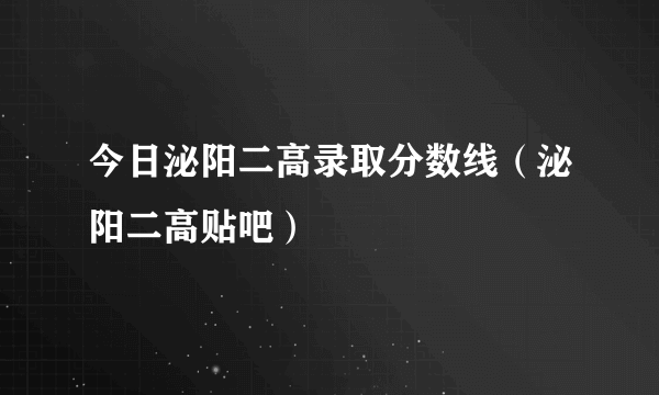 今日泌阳二高录取分数线（泌阳二高贴吧）