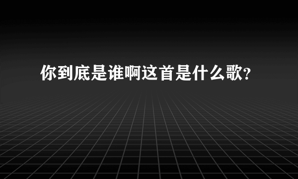 你到底是谁啊这首是什么歌？