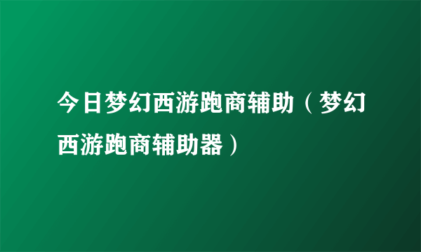 今日梦幻西游跑商辅助（梦幻西游跑商辅助器）