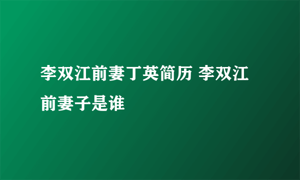 李双江前妻丁英简历 李双江前妻子是谁