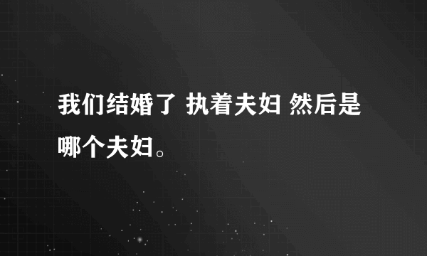 我们结婚了 执着夫妇 然后是哪个夫妇。