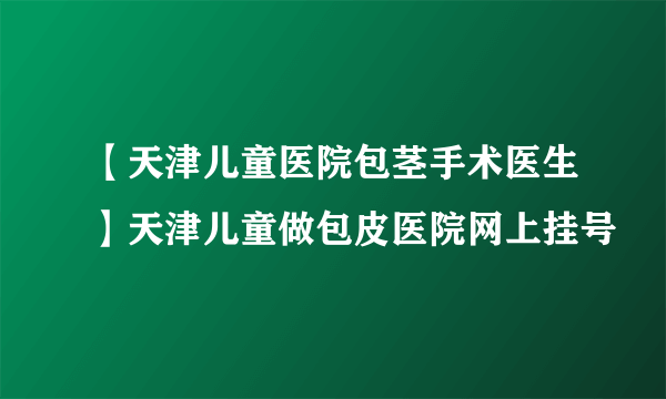 【天津儿童医院包茎手术医生】天津儿童做包皮医院网上挂号