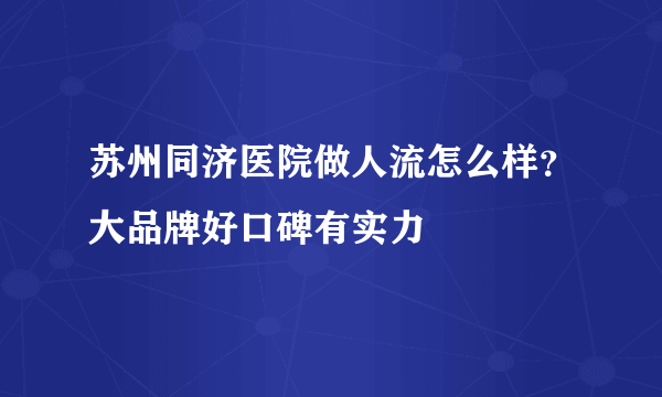 苏州同济医院做人流怎么样？大品牌好口碑有实力