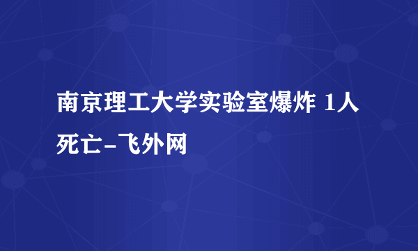 南京理工大学实验室爆炸 1人死亡-飞外网