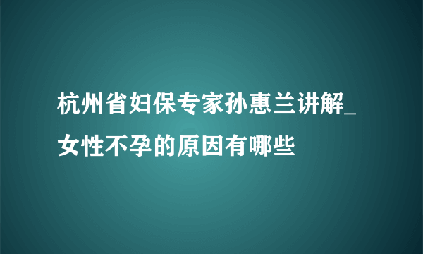 杭州省妇保专家孙惠兰讲解_女性不孕的原因有哪些