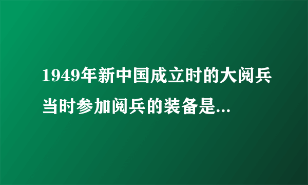 1949年新中国成立时的大阅兵当时参加阅兵的装备是“万国牌”的，除了马匹是国产的以外，其他的装备大都是的