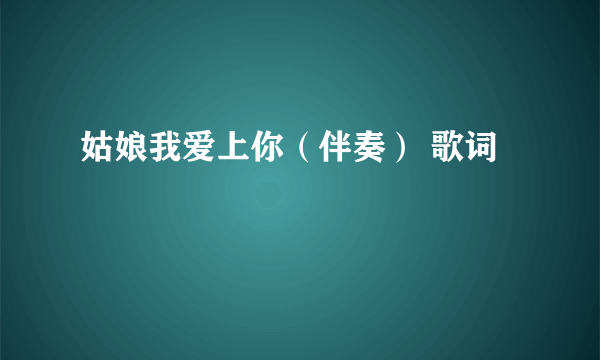 姑娘我爱上你（伴奏） 歌词