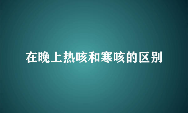 在晚上热咳和寒咳的区别