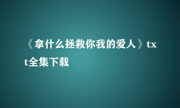 《拿什么拯救你我的爱人》txt全集下载