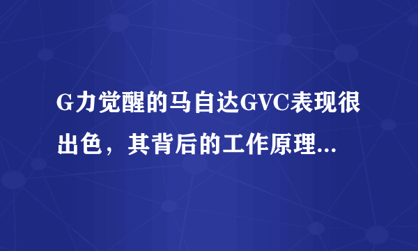 G力觉醒的马自达GVC表现很出色，其背后的工作原理是什么？