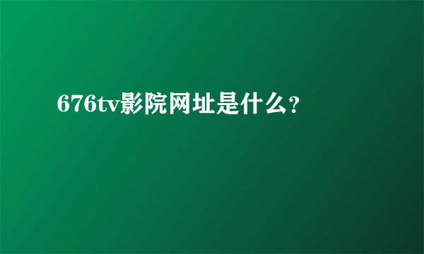 676tv影院网址是什么？