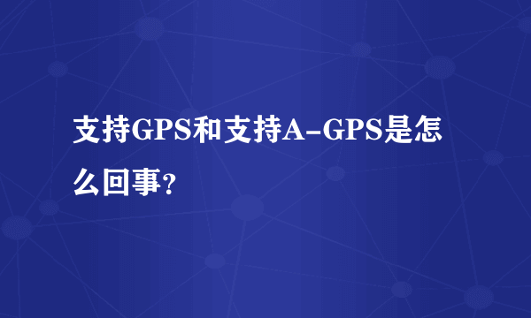 支持GPS和支持A-GPS是怎么回事？