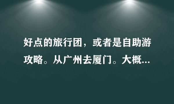 好点的旅行团，或者是自助游攻略。从广州去厦门。大概15个人的样子。