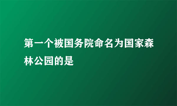 第一个被国务院命名为国家森林公园的是