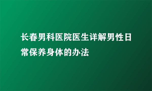 长春男科医院医生详解男性日常保养身体的办法