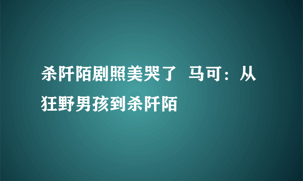 杀阡陌剧照美哭了  马可：从狂野男孩到杀阡陌