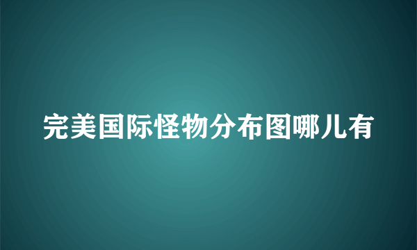 完美国际怪物分布图哪儿有