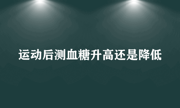 运动后测血糖升高还是降低