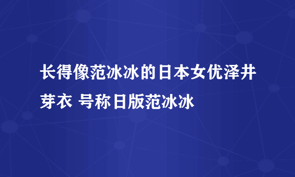 长得像范冰冰的日本女优泽井芽衣 号称日版范冰冰