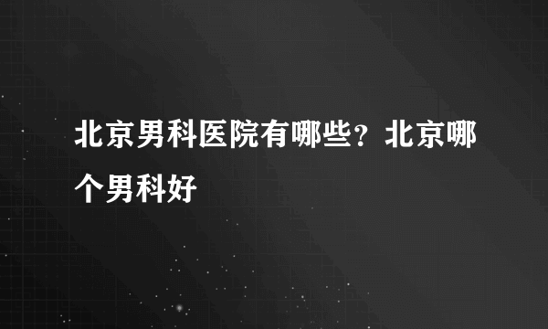 北京男科医院有哪些？北京哪个男科好