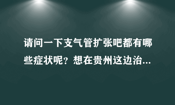 请问一下支气管扩张吧都有哪些症状呢？想在贵州这边治...