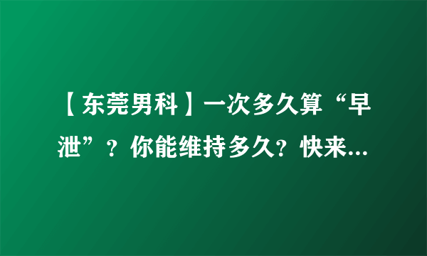 【东莞男科】一次多久算“早泄”？你能维持多久？快来测测自己是否“早泄”