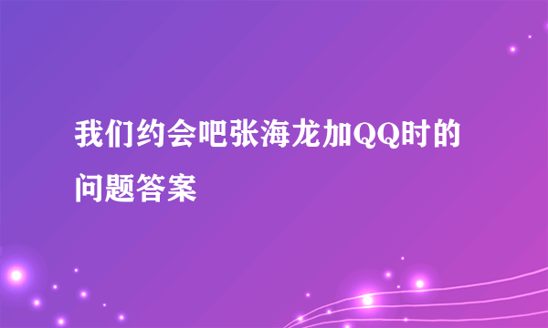 我们约会吧张海龙加QQ时的问题答案