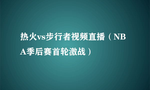 热火vs步行者视频直播（NBA季后赛首轮激战）