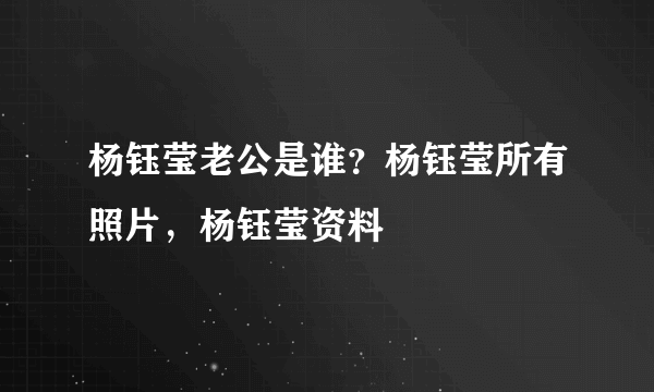 杨钰莹老公是谁？杨钰莹所有照片，杨钰莹资料