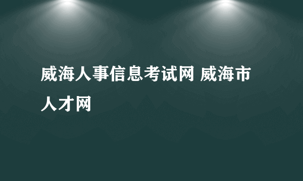 威海人事信息考试网 威海市人才网