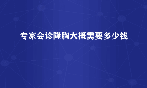 专家会诊隆胸大概需要多少钱