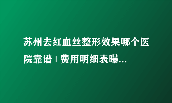 苏州去红血丝整形效果哪个医院靠谱 | 费用明细表曝光_脸上有红血丝是怎么回事，知道的说几个？