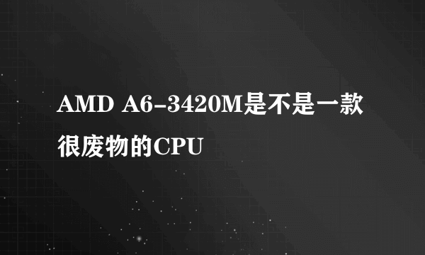 AMD A6-3420M是不是一款很废物的CPU