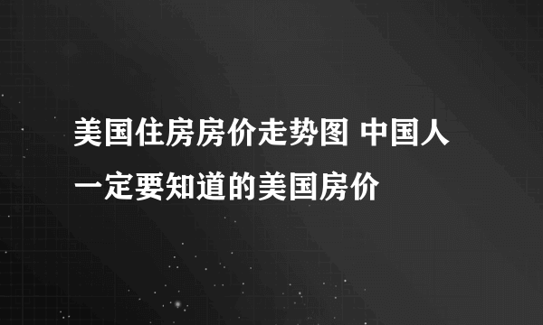 美国住房房价走势图 中国人一定要知道的美国房价