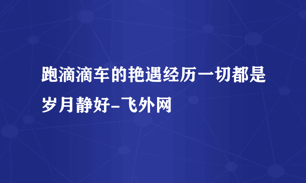 跑滴滴车的艳遇经历一切都是岁月静好-飞外网