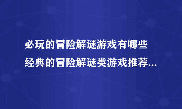 必玩的冒险解谜游戏有哪些 经典的冒险解谜类游戏推荐2023