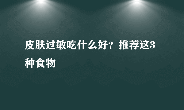 皮肤过敏吃什么好？推荐这3种食物