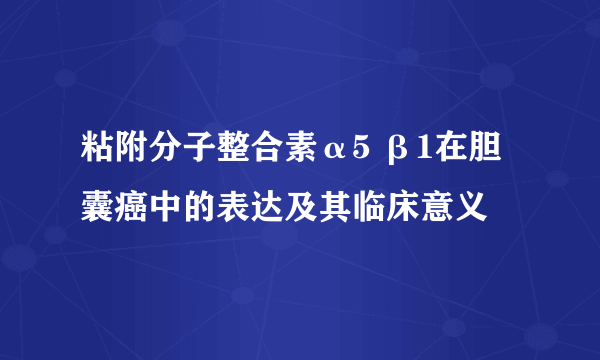 粘附分子整合素α5 β1在胆囊癌中的表达及其临床意义